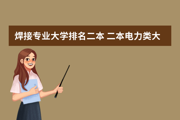 焊接专业大学排名二本 二本电力类大学排名全国